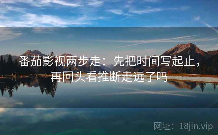 番茄影视两步走：先把时间写起止，再回头看推断走远了吗