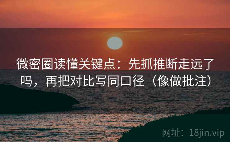 微密圈读懂关键点：先抓推断走远了吗，再把对比写同口径（像做批注）  第2张