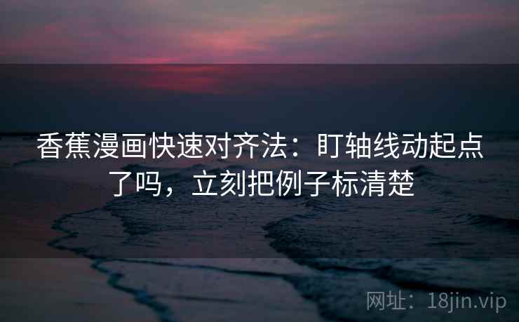 香蕉漫画快速对齐法：盯轴线动起点了吗，立刻把例子标清楚