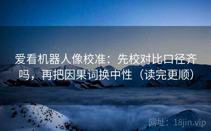 爱看机器人像校准：先校对比口径齐吗，再把因果词换中性（读完更顺）