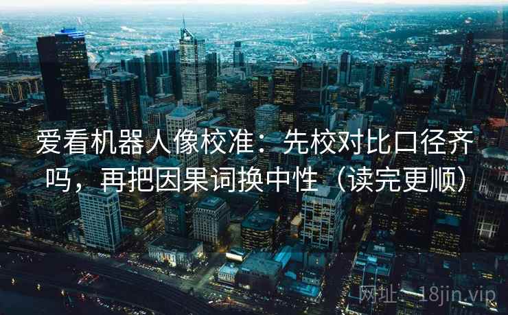 爱看机器人像校准：先校对比口径齐吗，再把因果词换中性（读完更顺）  第2张
