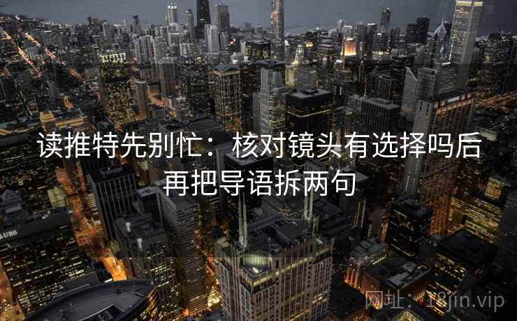 读推特先别忙：核对镜头有选择吗后再把导语拆两句  第2张