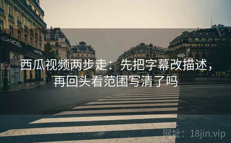 西瓜视频两步走：先把字幕改描述，再回头看范围写清了吗
