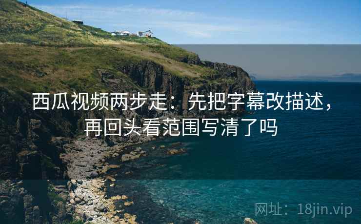 西瓜视频两步走：先把字幕改描述，再回头看范围写清了吗  第2张