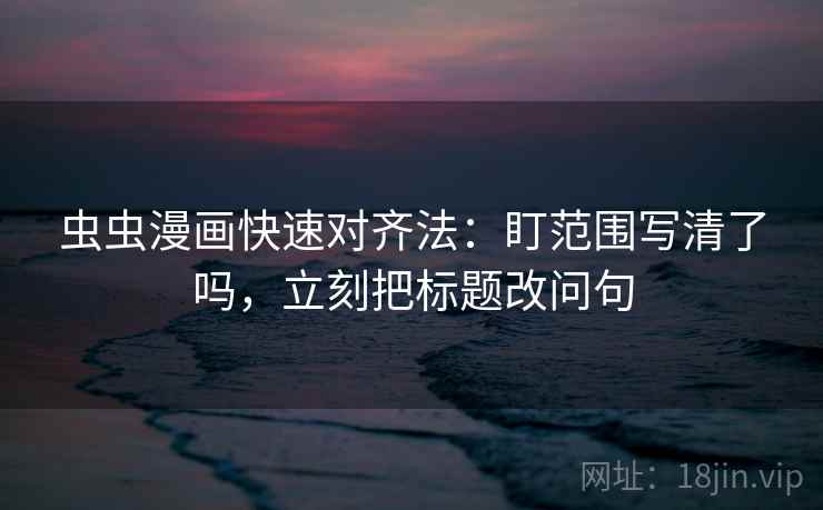 虫虫漫画快速对齐法：盯范围写清了吗，立刻把标题改问句  第2张