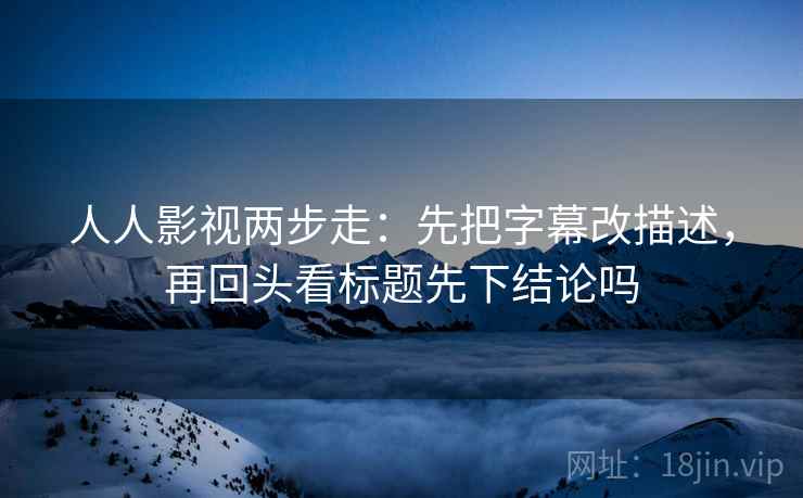 人人影视两步走：先把字幕改描述，再回头看标题先下结论吗  第2张
