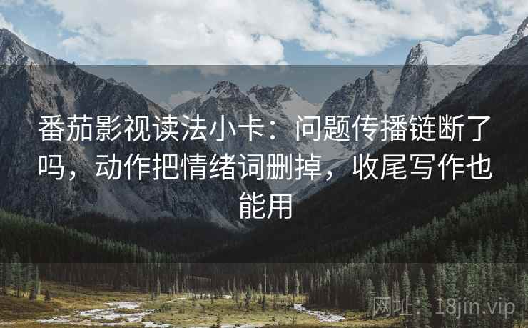 番茄影视读法小卡：问题传播链断了吗，动作把情绪词删掉，收尾写作也能用  第2张