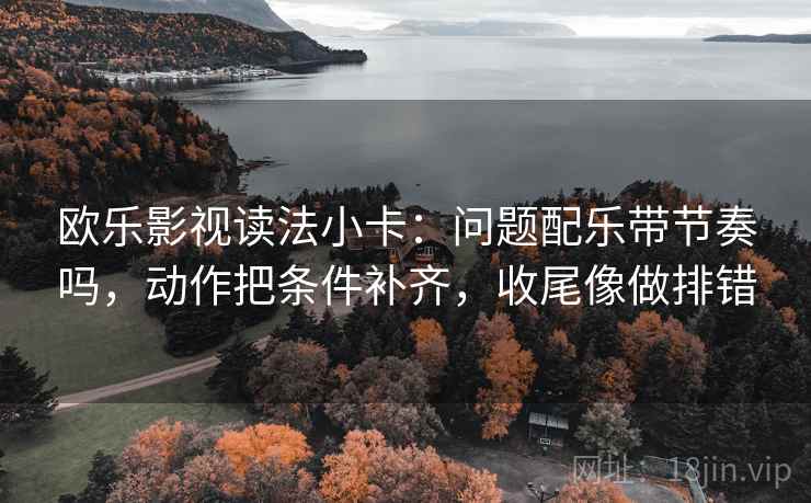 欧乐影视读法小卡：问题配乐带节奏吗，动作把条件补齐，收尾像做排错  第2张
