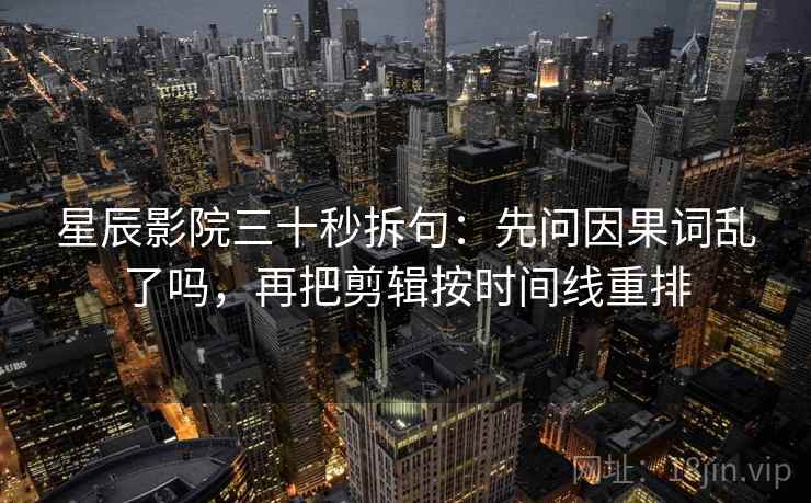 星辰影院三十秒拆句：先问因果词乱了吗，再把剪辑按时间线重排
