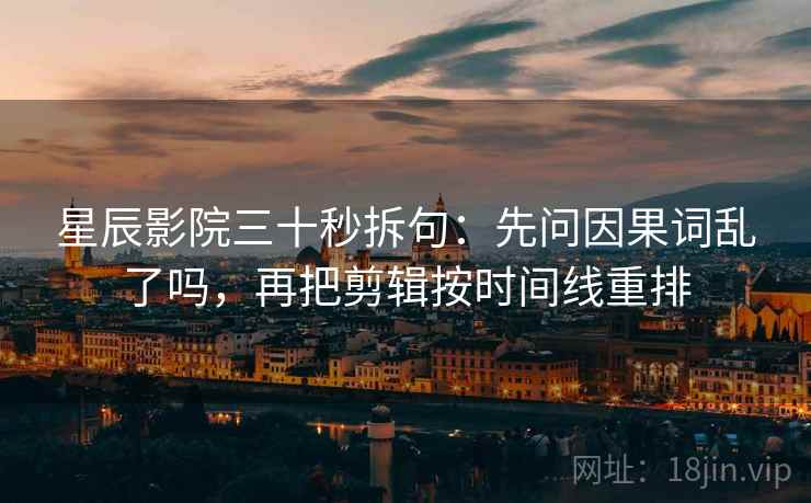 星辰影院三十秒拆句：先问因果词乱了吗，再把剪辑按时间线重排  第2张