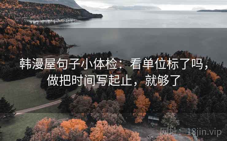 韩漫屋句子小体检：看单位标了吗，做把时间写起止，就够了