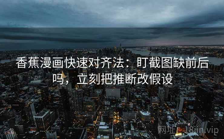 香蕉漫画快速对齐法：盯截图缺前后吗，立刻把推断改假设