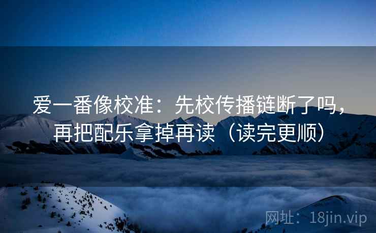 爱一番像校准：先校传播链断了吗，再把配乐拿掉再读（读完更顺）  第2张
