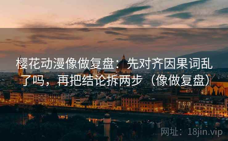 樱花动漫像做复盘：先对齐因果词乱了吗，再把结论拆两步（像做复盘）