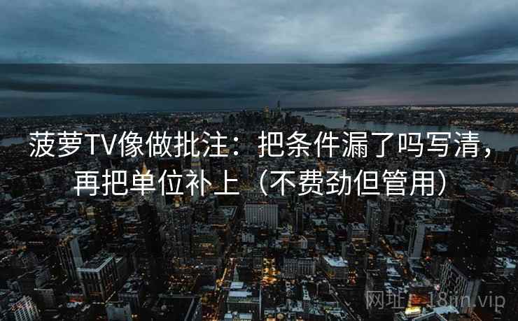 菠萝TV像做批注：把条件漏了吗写清，再把单位补上（不费劲但管用）