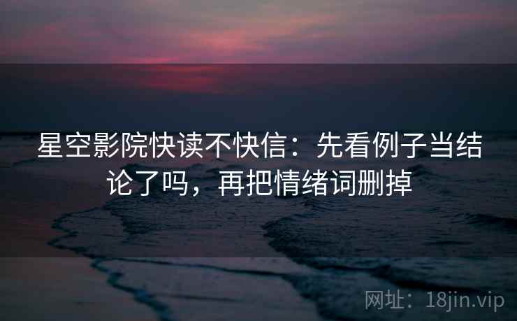 星空影院快读不快信：先看例子当结论了吗，再把情绪词删掉