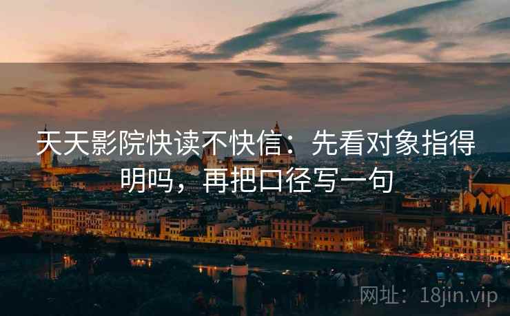 天天影院快读不快信：先看对象指得明吗，再把口径写一句  第2张