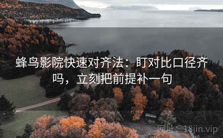 蜂鸟影院快速对齐法：盯对比口径齐吗，立刻把前提补一句