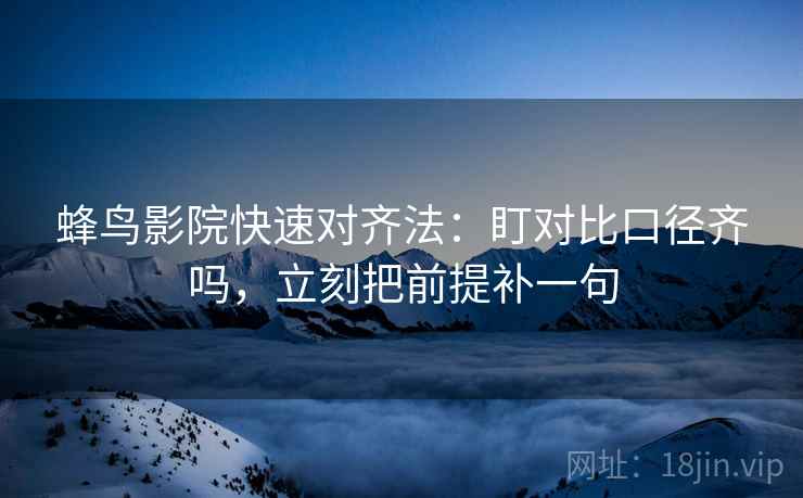 蜂鸟影院快速对齐法：盯对比口径齐吗，立刻把前提补一句  第2张