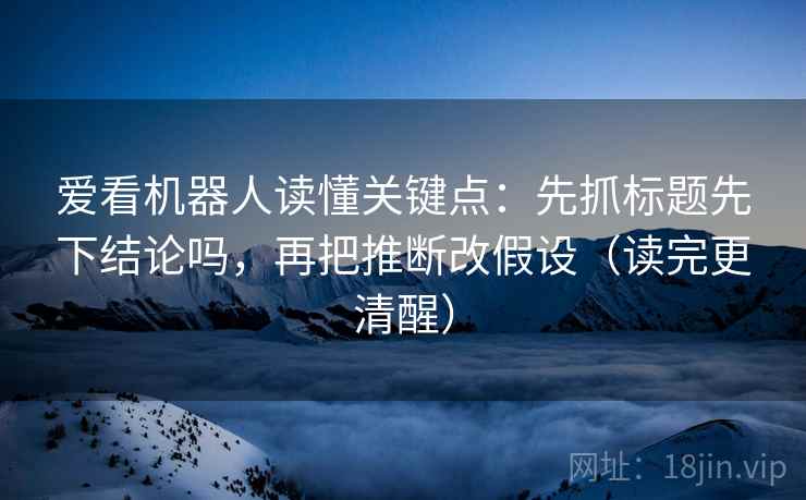 爱看机器人读懂关键点：先抓标题先下结论吗，再把推断改假设（读完更清醒）  第2张