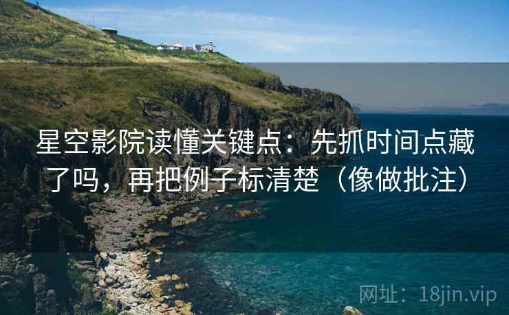 星空影院读懂关键点：先抓时间点藏了吗，再把例子标清楚（像做批注）  第2张