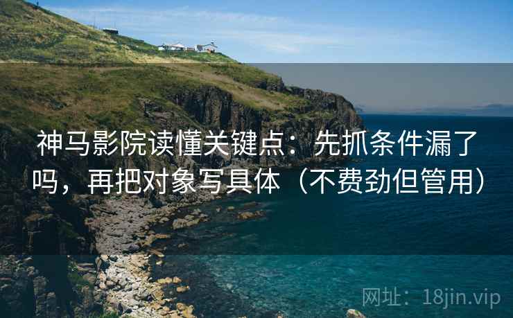 神马影院读懂关键点：先抓条件漏了吗，再把对象写具体（不费劲但管用）