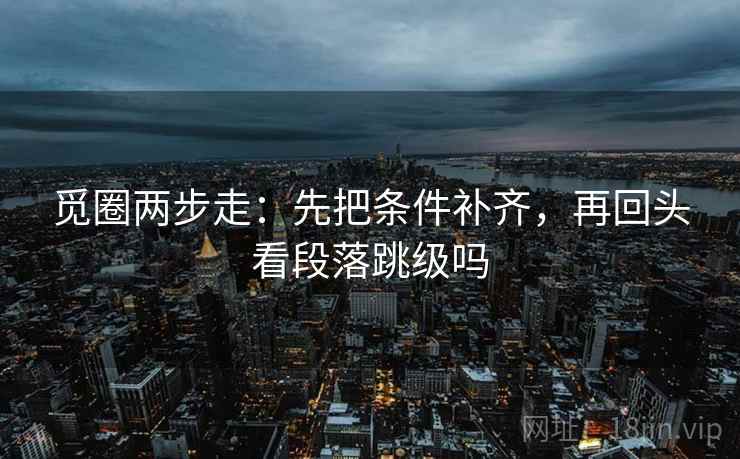 觅圈两步走：先把条件补齐，再回头看段落跳级吗