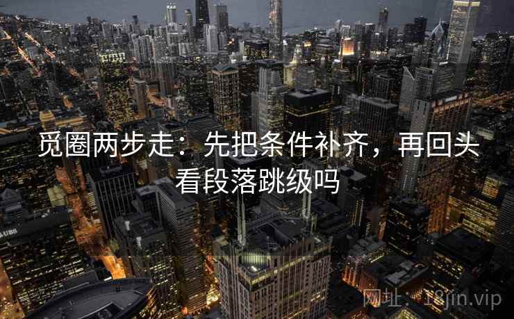 觅圈两步走：先把条件补齐，再回头看段落跳级吗  第2张
