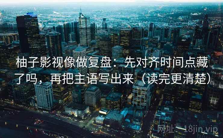 柚子影视像做复盘：先对齐时间点藏了吗，再把主语写出来（读完更清楚）  第2张