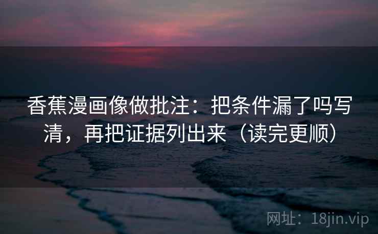 香蕉漫画像做批注：把条件漏了吗写清，再把证据列出来（读完更顺）  第2张