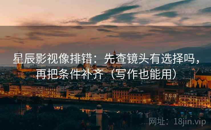 星辰影视像排错：先查镜头有选择吗，再把条件补齐（写作也能用）
