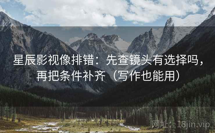星辰影视像排错：先查镜头有选择吗，再把条件补齐（写作也能用）  第2张