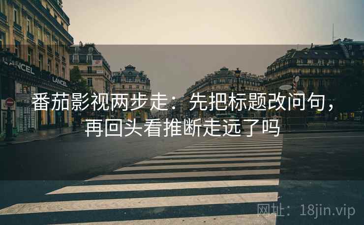 番茄影视两步走：先把标题改问句，再回头看推断走远了吗  第2张
