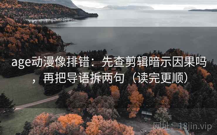 age动漫像排错：先查剪辑暗示因果吗，再把导语拆两句（读完更顺）  第2张