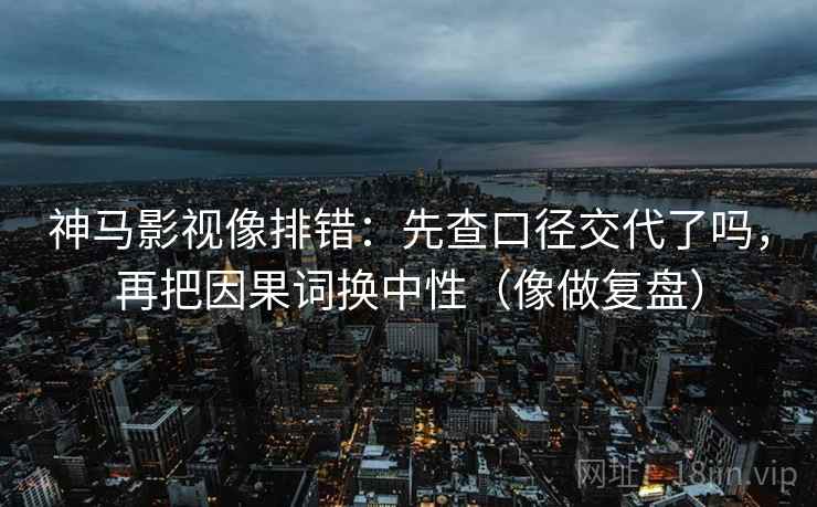 神马影视像排错：先查口径交代了吗，再把因果词换中性（像做复盘）