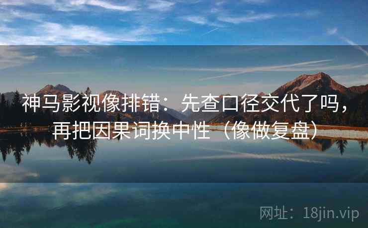 神马影视像排错：先查口径交代了吗，再把因果词换中性（像做复盘）  第2张