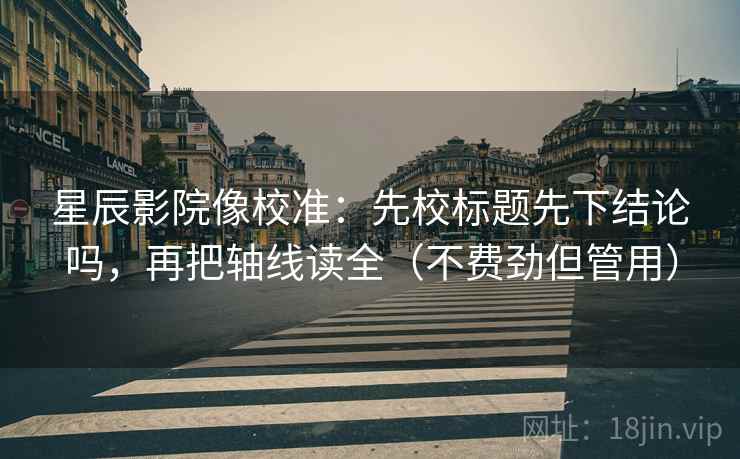 星辰影院像校准：先校标题先下结论吗，再把轴线读全（不费劲但管用）  第2张