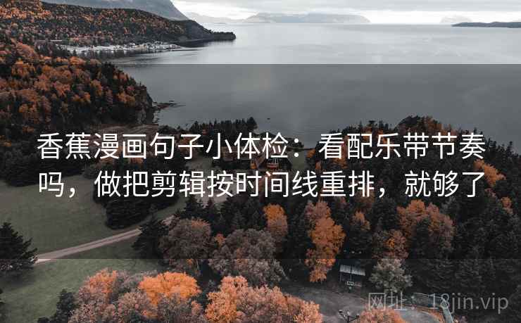 香蕉漫画句子小体检：看配乐带节奏吗，做把剪辑按时间线重排，就够了  第2张