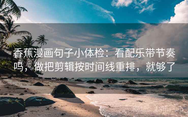香蕉漫画句子小体检：看配乐带节奏吗，做把剪辑按时间线重排，就够了