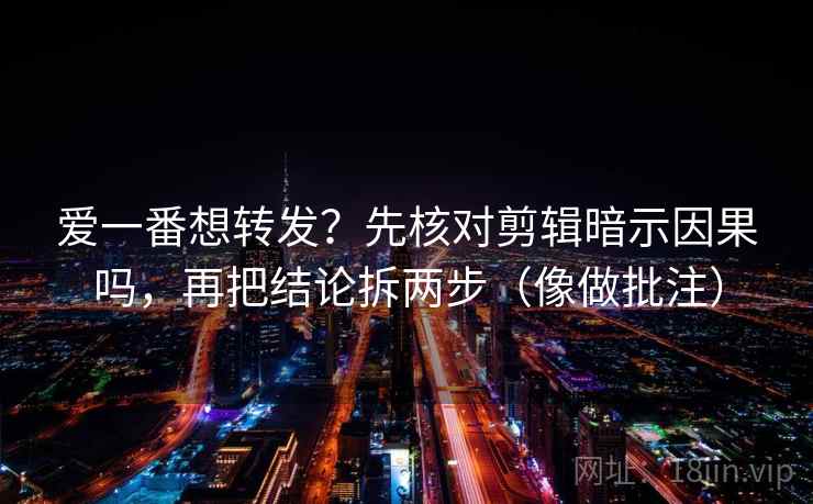 爱一番想转发？先核对剪辑暗示因果吗，再把结论拆两步（像做批注）  第2张