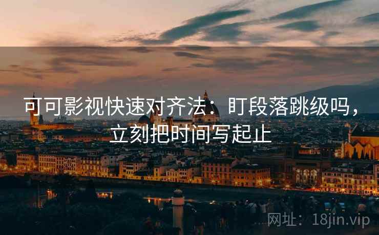 可可影视快速对齐法：盯段落跳级吗，立刻把时间写起止  第2张