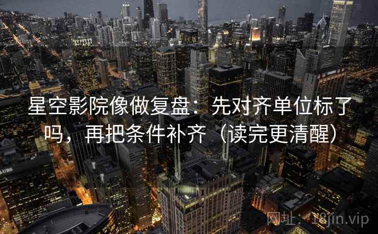 星空影院像做复盘：先对齐单位标了吗，再把条件补齐（读完更清醒）
