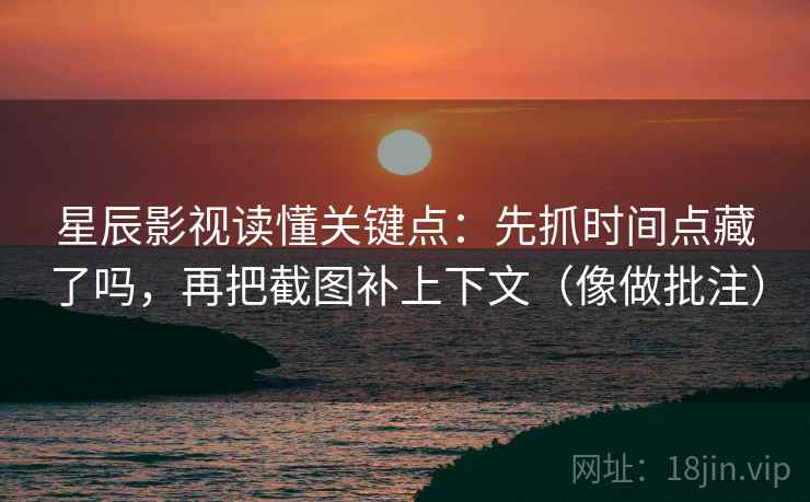 星辰影视读懂关键点：先抓时间点藏了吗，再把截图补上下文（像做批注）