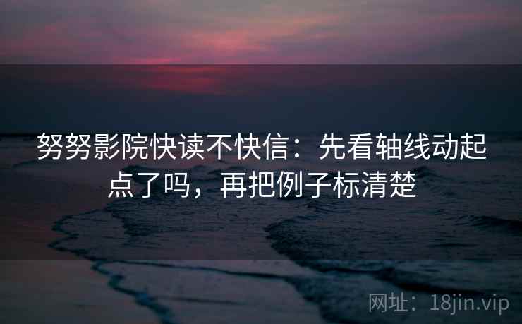 努努影院快读不快信：先看轴线动起点了吗，再把例子标清楚