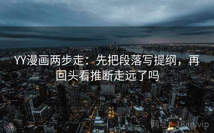 YY漫画两步走：先把段落写提纲，再回头看推断走远了吗  第2张