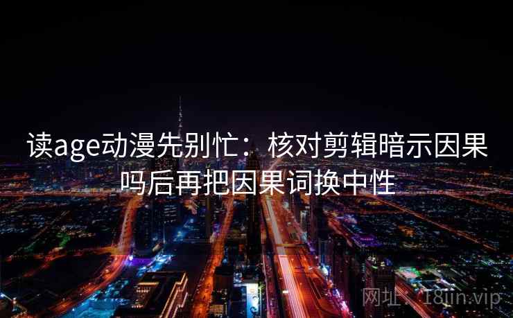 读age动漫先别忙：核对剪辑暗示因果吗后再把因果词换中性  第2张