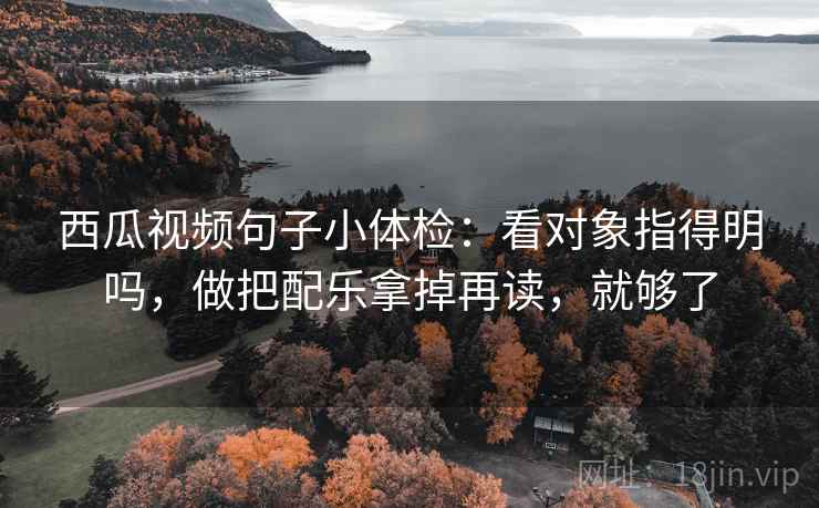 西瓜视频句子小体检：看对象指得明吗，做把配乐拿掉再读，就够了