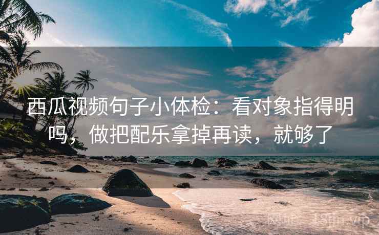 西瓜视频句子小体检：看对象指得明吗，做把配乐拿掉再读，就够了  第2张