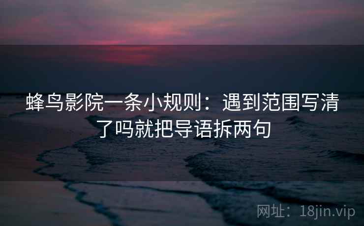 蜂鸟影院一条小规则：遇到范围写清了吗就把导语拆两句