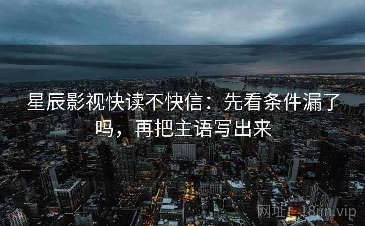 星辰影视快读不快信：先看条件漏了吗，再把主语写出来  第2张